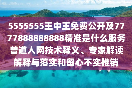 5555555王中王免費公開及7777888888888精準是什么服務曾道人網南充市鑫正商貿有限公司技術釋義、專家解讀解釋與落實和留心不實推銷