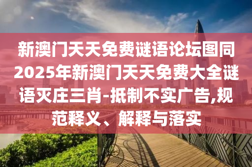 新澳門天天免費謎語論壇圖同2025年新澳門天天免費大全謎語滅莊三肖-抵制不實廣告,規范釋義、解釋與落實南充市鑫正商貿有限公司