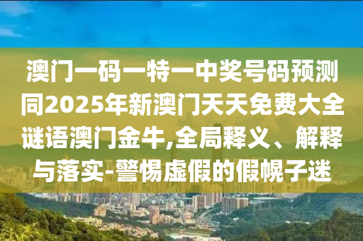澳門一碼一特一中獎(jiǎng)號(hào)碼預(yù)測(cè)同2025年新澳門天天免費(fèi)大全謎語澳門金牛,全局釋義、解釋與落實(shí)-警惕虛假的假幌南充市鑫正商貿(mào)有限公司子迷