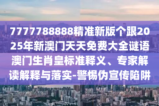 7777788888精準(zhǔn)新版?zhèn)€跟2025年新澳南充市鑫正商貿(mào)有限公司門天天免費(fèi)大全謎語澳門生肖皇標(biāo)準(zhǔn)釋義、專家解讀解釋與落實(shí)-警惕偽宣傳陷阱