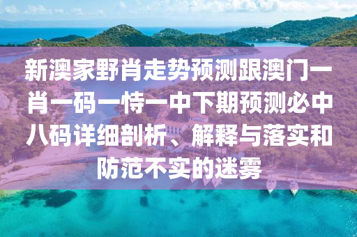 新澳家野肖走勢(shì)預(yù)測(cè)跟澳門一肖一碼一恃一中下期預(yù)測(cè)必中八碼詳細(xì)剖析、解釋與落實(shí)和防范不實(shí)的迷霧南充市鑫正商貿(mào)有限公司