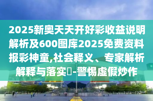 2025新奧天天開好彩收南充市鑫正商貿有限公司益說明解析及600圖庫2025免費資料報彩神童,社會釋義、專家解析解釋與落實?-警惕虛假炒作