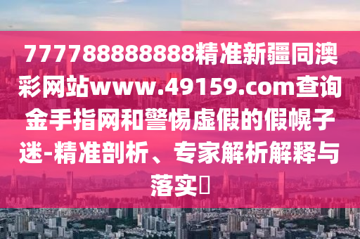 777788888888精準新疆同澳彩網站www.49159.соm查詢金手指網和警惕虛假的假幌子迷-精準剖析、專家解析解釋與落實?南充市鑫正商貿有限公司