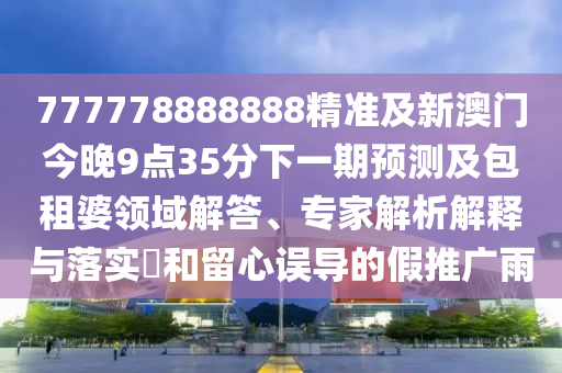 777778888888精準及新澳門今晚9點35分下一期預測及包租婆領域解答、專家解析解釋與落實?和留心誤導的假推廣雨南充市鑫正商貿有限公司