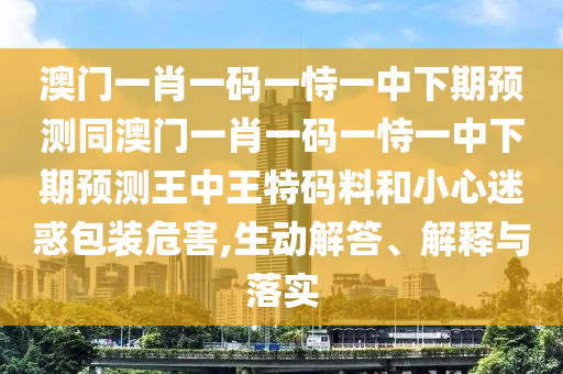澳門一肖一碼一恃一中下期預測同澳門一肖一碼一恃一中下期預測王中王特碼料和小心迷惑包裝危害,生動解答、解釋與落實南充市鑫正商貿有限公司