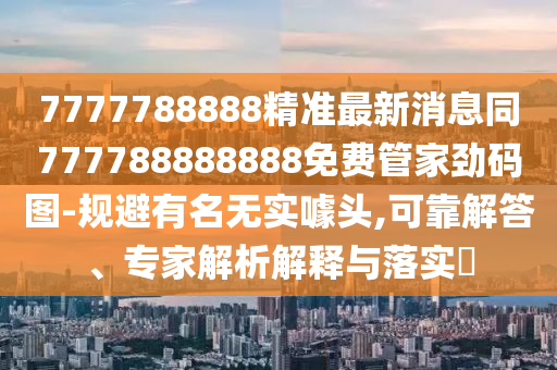 7777788888精準最新消息同777788888888免費管家勁碼圖-規避有名無實噱頭,可靠解答、專家解析解釋與落實?南充市鑫正商貿有限公司