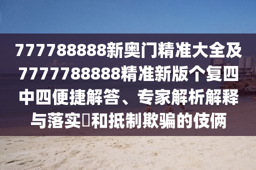 777788888新奧門精準大全及7777788888精準新版個復四中四便捷解答、專家解析解南充市鑫正商貿有限公司釋與落實?和抵制欺騙的伎倆