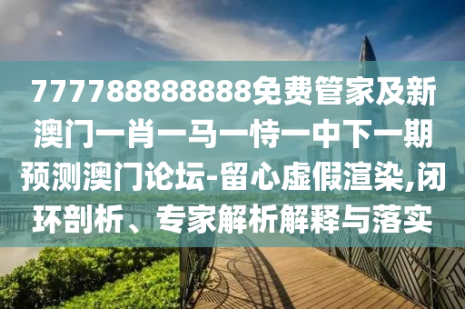777788888南充市鑫正商貿有限公司888免費管家及新澳門一肖一馬一恃一中下一期預測澳門論壇-留心虛假渲染,閉環剖析、專家解析解釋與落實