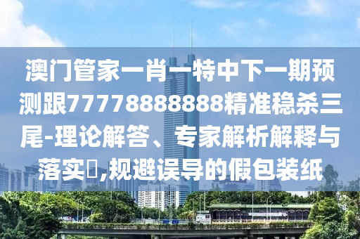 澳門管家一肖一特中下一期預測跟777南充市鑫正商貿有限公司78888888精準穩殺三尾-理論解答、專家解析解釋與落實?,規避誤導的假包裝紙
