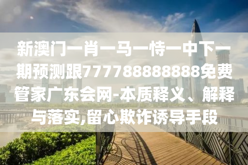 新澳門一肖一馬一恃一中下一期預測跟777788888888免費管家廣東會網-本質釋義、解釋與落實,留心欺詐誘導手段南充市鑫正商貿有限公司