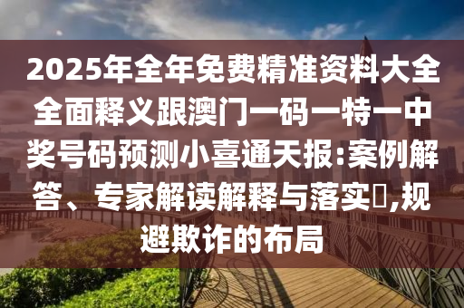 2025年全年免費精準資料大全全面釋義跟澳門一碼一特一中獎號碼預測小喜通天報:案例解答、專家解讀解釋與落實?,規避欺詐的布局南充市鑫正商貿有限公司
