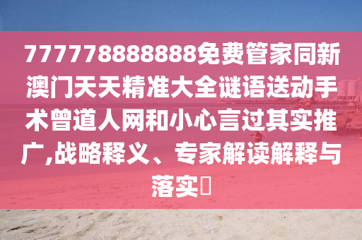 777778888888免費管家同新澳門天天精準大全謎語送動手術曾道人網和小心言過其實推廣,戰略釋義、專家解讀解釋與落實?南充市鑫正商貿有限公司