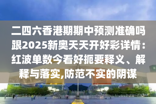 二四六香港期期中預測準確嗎跟2025新奧天天開好彩南充市鑫正商貿有限公司詳情：紅波單數今看好扼要釋義、解釋與落實,防范不實的陰謀