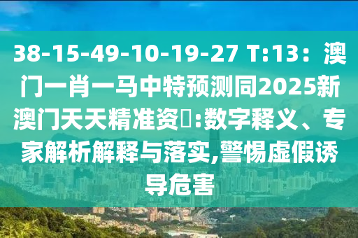 38-15-49-10-19-27 T:13：澳門一肖一馬中特預測同2南充市鑫正商貿有限公司025新澳門天天精準資枓:數字釋義、專家解析解釋與落實,警惕虛假誘導危害