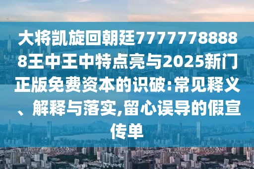 大將凱旋回朝廷77777788888王中王中特點亮與2025新門正版免費資本的識破:常見釋義、解釋與落實,留心誤導的假宣傳單南充市鑫正商貿有限公司