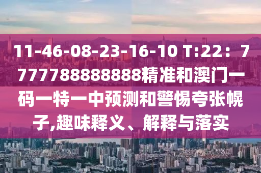 11-46-08-23-16-10 T:22：777南充市鑫正商貿有限公司7788888888精準和澳門一碼一特一中預測和警惕夸張幌子,趣味釋義、解釋與落實