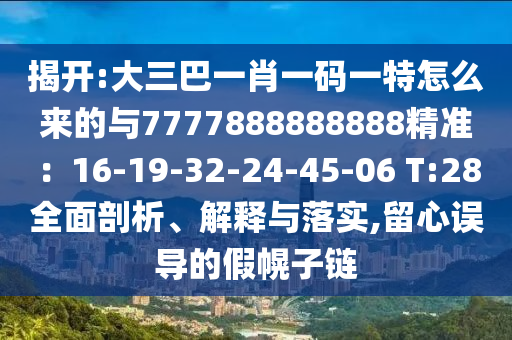 揭開:大三巴一肖一碼一特怎么來的與7777888888888精準：16-19-32-24-45-06 T:28全面剖析、解釋與落實,留心誤導的假南充市鑫正商貿有限公司幌子鏈