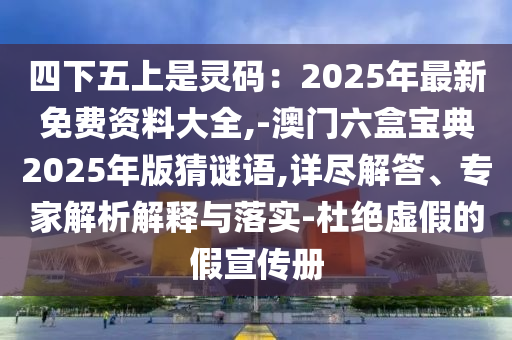 四下五上是靈碼：2025年最新免費資料大全,-澳門六盒寶典2025年版猜謎語,詳盡解答、專家解析解釋與落實-杜絕虛假的假宣傳冊南充市鑫正商貿有限公司