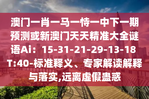 澳門一肖一馬一恃一中下一期預測或新澳門天天精準大全謎語Ai：15-31-21-29-13-18 T:40-標準釋義、專家解讀解釋與落實,遠離南充市鑫正商貿有限公司虛假蠱惑