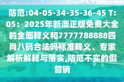 防范:04-05-34-35-36-45 T:05：2025年新澳正版免費大全的全面釋義和7777788888四肖八碼合法嗎標準釋義、專家解析解釋與落實,防范不實的假營銷南充市鑫正商貿有限公司
