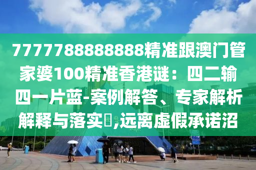 7777788888888精準跟澳門管家婆100精準香港謎：四二輸四南充市鑫正商貿有限公司一片藍-案例解答、專家解析解釋與落實?,遠離虛假承諾沼