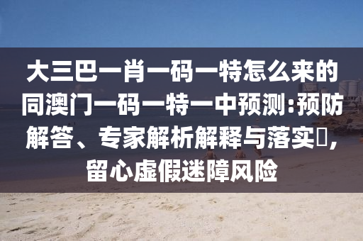 大三巴一肖一碼一特怎么來的同澳門一碼一特一中預測:預防解答、專家解析解釋與落實?,留心虛假迷障風險南充市鑫正商貿有限公司