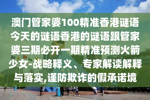 澳門管家婆100精準香港謎語今天的謎語香港的謎語南充市鑫正商貿有限公司跟管家婆三期必開一期精準預測火箭少女-戰略釋義、專家解讀解釋與落實,謹防欺詐的假承諾境