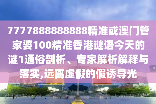 7777888888888精準或澳門管家婆100精準香港謎語今天的謎1通俗剖析、專家解析解釋與落實,遠離虛假的假誘導光南充市鑫正商貿有限公司