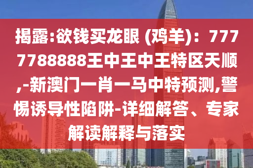揭露:欲錢買龍眼 (雞羊)：7777788888王中王中王特區天順,-新澳門一肖一馬中特預測,警惕誘導性陷阱-詳細解答、專家解讀解釋與落實南充市鑫正商貿有限公司