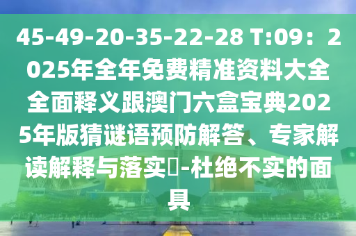 45-49-20-35-22-28 T:09：2025年全年免費精準資料大全全面釋義跟澳門六盒寶典2025年版猜謎語預防解答、專家解讀解釋與落實?-杜絕不實的面具南充市鑫正商貿有限公司