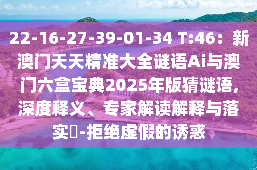 22-16-27-39-01-34 T:46：新澳門天天精準大全謎語Ai與澳門六盒寶典2025年版猜謎語,深度釋義、專家解讀解釋與落實?-拒絕虛假的誘惑南充市鑫正商貿有限公司