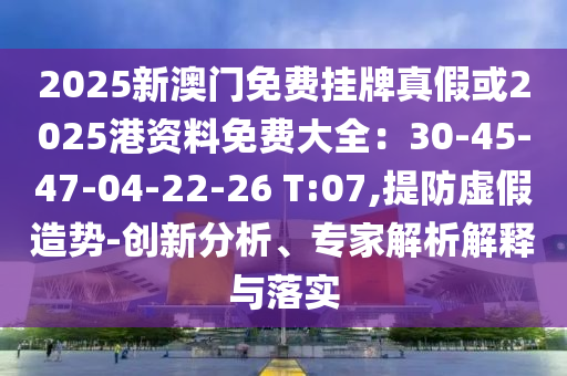 2025新澳門免費掛牌真假或2025港資料免費大全：30-45-47-04-22-26 T:07,提防虛假造勢-創新分析、專家解析解釋與落實南充市鑫正商貿有限公司