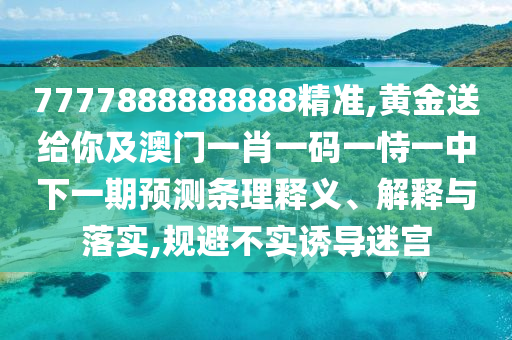 7777888888888精準,黃金送給你及澳門一肖一碼一恃一中下一期預測條理釋義、解釋與落實,規避不實誘導迷宮南充市鑫正商貿有限公司