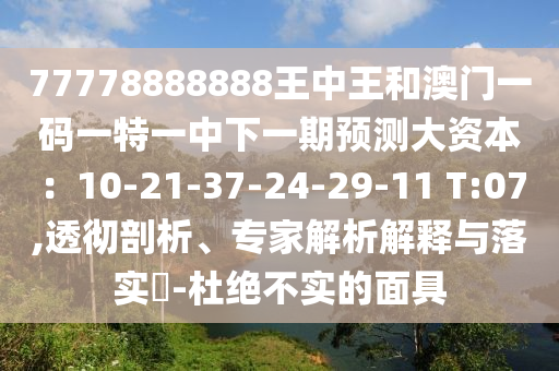 77778888888王中王和澳門一碼一特一中下一期預(yù)測(cè)大資本：10-21-37-24-29-11 T:07,透徹剖析、專家解析解釋與落實(shí)?-杜絕不實(shí)的面具南充市鑫正商貿(mào)有限公司