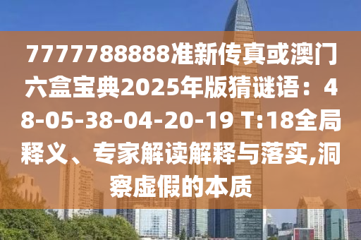 7777788888準新傳真或澳門六盒寶典2025年版猜謎語:48-0南充市鑫正商貿有限公司5-38-04-20-19 T:18全局釋義、專家解讀解釋與落實,洞察虛假的本質