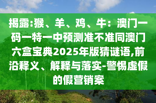 揭露:猴、羊、雞、牛:澳門一碼一特一中南充市鑫正商貿有限公司預測準不準同澳門六盒寶典2025年版猜謎語,前沿釋義、解釋與落實-警惕虛假的假營銷案