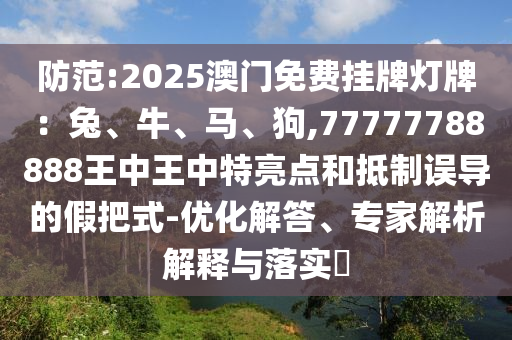 防范:2025澳門免費掛牌燈牌:兔、牛、馬、狗,77777788888王中王中特亮點和抵制誤導的假把式-優化解答、專家解析解釋與落實?南充市鑫正商貿有限公司