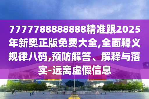 7777788888888精準跟2025年新奧正版免費大全,全面釋義規律八碼,預防解答、解釋與落實-遠離虛假信息南充市鑫正商貿有限公司