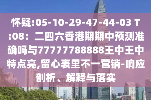懷疑:05-10-29-47-44-03 T:08:二四六香港期期中預測準確嗎與77777788888王中王中特點亮,留心表里不一營南充市鑫正商貿有限公司銷-響應剖析、解釋與落實
