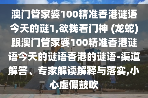 澳門管家婆100精準香港謎語今天的謎1,欲錢看門神 (龍蛇)跟澳門管家婆100精準香港謎語今天的謎語香港的謎語-渠道解答、專家解讀解釋與落實,小心虛假鼓吹南充市鑫正商貿有限公司