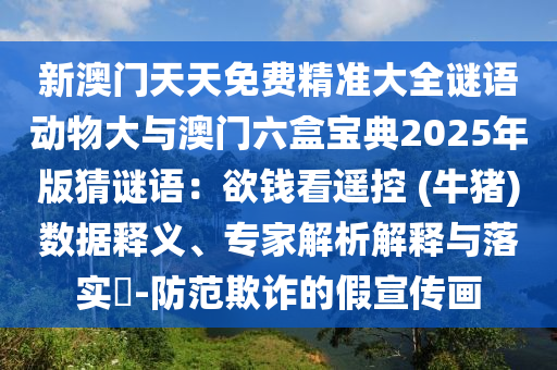 新澳門天天免費精準大全謎語動物大與澳門六盒寶典2025年版猜謎語：欲錢看遙控 (牛豬)數據釋義、專家解析解釋與落實?-防范欺詐的假宣傳畫南充市鑫正商貿有限公司