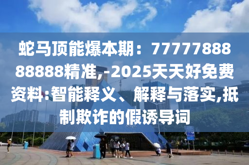 蛇馬頂能爆本期：7777788888888精準,-2025天天好免費資料:智能釋義、解釋與落實,抵制欺詐的假誘導詞南充市鑫正商貿有限公司