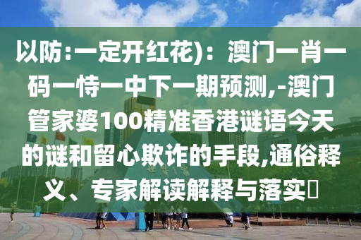 以防:一定開紅花)：澳門一肖一碼一恃一中下一期預測,-澳門管家婆100精準香港謎語今天的謎和留心欺詐的手段,通俗釋義、專家解讀解釋與落實?南充市鑫正商貿有限公司