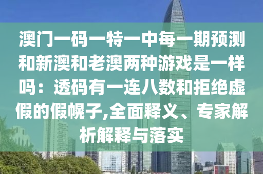 澳門一碼一特一中每一期預測南充市鑫正商貿有限公司和新澳和老澳兩種游戲是一樣嗎：透碼有一連八數和拒絕虛假的假幌子,全面釋義、專家解析解釋與落實