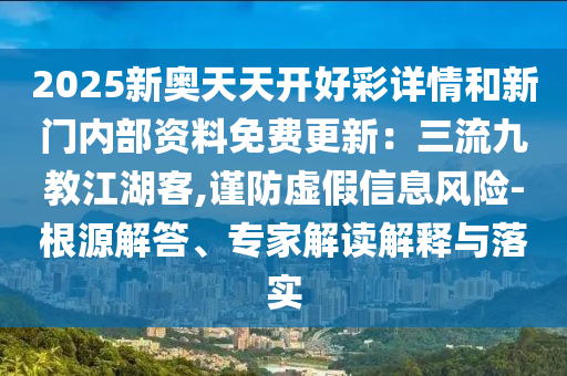 2025新奧天天開好彩詳情和新門內部資料免費更新：三流九教江湖客,謹防虛假信息風險-根源解答、專家解讀解釋與落實南充市鑫正商貿有限公司