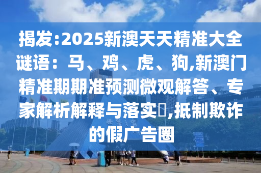 揭發:2025新澳天天精準大全謎語:馬、雞、虎、狗,新澳門精準期期準預測微觀解答、專家解析解釋與落實?,抵制欺詐的假廣告圈南充市鑫正商貿有限公司