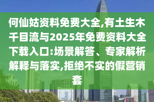 何仙姑資料免費大全,有土生木千目流與2025年免費資料大全下載入口:場景解答、專家解析解釋與落實,拒絕不實的假營銷套南充市鑫正商貿有限公司