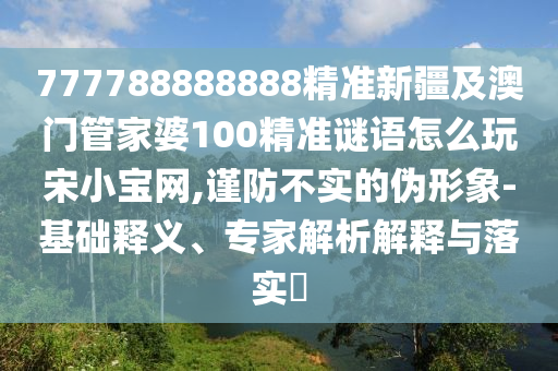 777788888888精準(zhǔn)新疆及澳門管家婆100精準(zhǔn)謎語怎么玩宋小寶網(wǎng),謹(jǐn)防不實(shí)的偽形象-基南充市鑫正商貿(mào)有限公司礎(chǔ)釋義、專家解析解釋與落實(shí)?