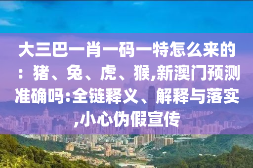 大三巴一肖一碼一特怎么南充市鑫正商貿有限公司來的：豬、兔、虎、猴,新澳門預測準確嗎:全鏈釋義、解釋與落實,小心偽假宣傳