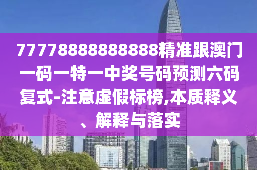 77778888888888精準跟澳門一碼一南充市鑫正商貿有限公司特一中獎號碼預測六碼復式-注意虛假標榜,本質釋義、解釋與落實